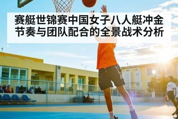 赛艇世锦赛中国女子八人艇冲金节奏与团队配合的全景战术分析