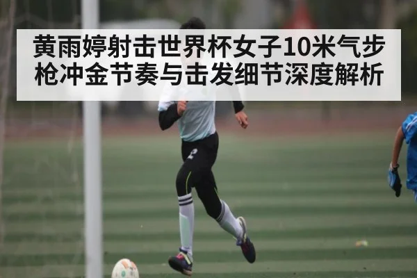 黄雨婷射击世界杯女子10米气步枪冲金节奏与击发细节深度解析