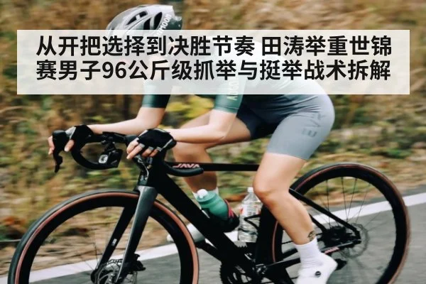 从开把选择到决胜节奏 田涛举重世锦赛男子96公斤级抓举与挺举战术拆解