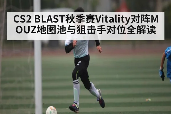 CS2 BLAST秋季赛Vitality对阵MOUZ地图池与狙击手对位全解读