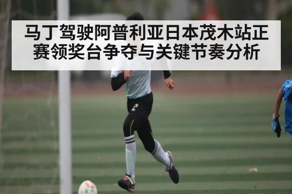 马丁驾驶阿普利亚日本茂木站正赛领奖台争夺与关键节奏分析