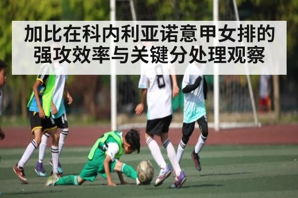 加比在科内利亚诺意甲女排的强攻效率与关键分处理观察