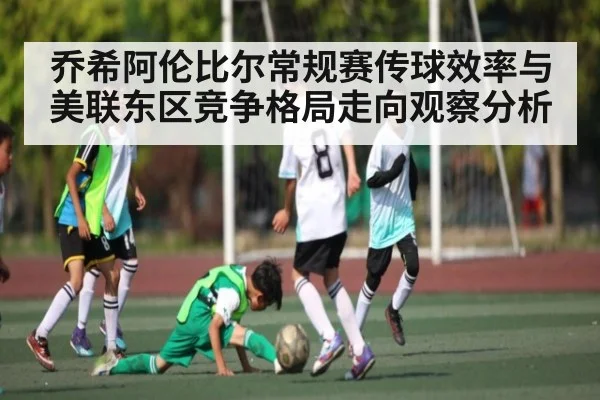 乔希阿伦比尔常规赛传球效率与美联东区竞争格局走向观察分析