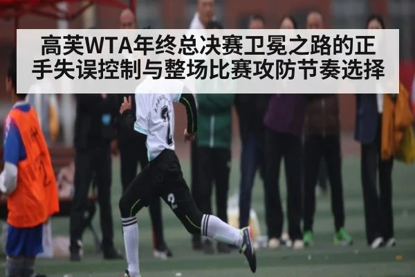 高芙WTA年终总决赛卫冕之路的正手失误控制与整场比赛攻防节奏选择