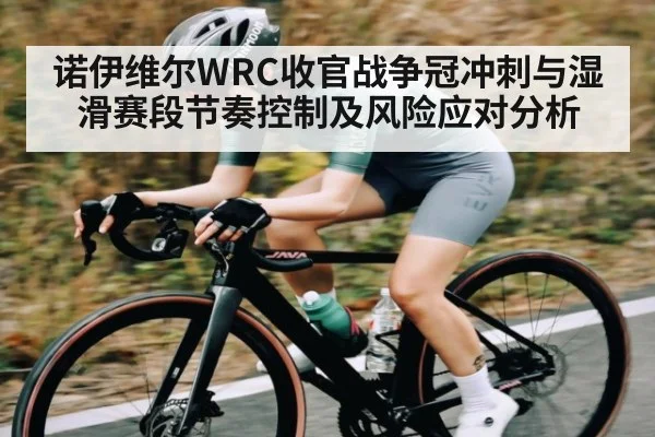 诺伊维尔WRC收官战争冠冲刺与湿滑赛段节奏控制及风险应对分析