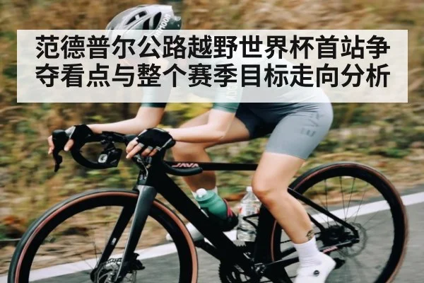 范德普尔公路越野世界杯首站争夺看点与整个赛季目标走向分析